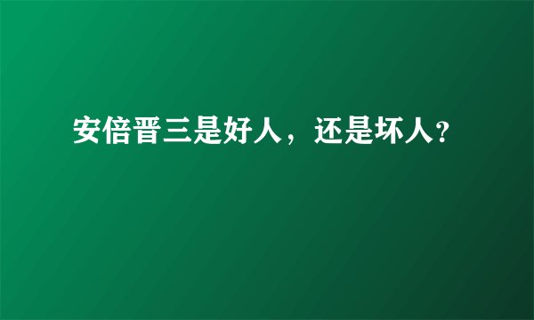 安倍晋三是好人，还是坏人？