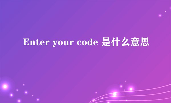 Enter your code 是什么意思