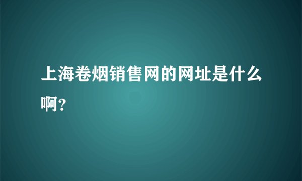上海卷烟销售网的网址是什么啊？