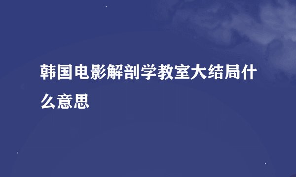韩国电影解剖学教室大结局什么意思