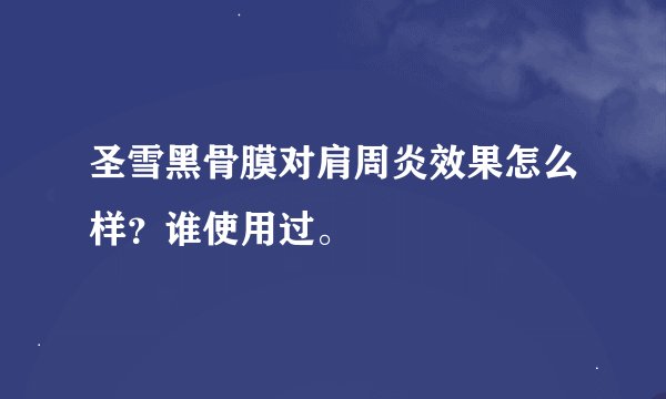 圣雪黑骨膜对肩周炎效果怎么样？谁使用过。