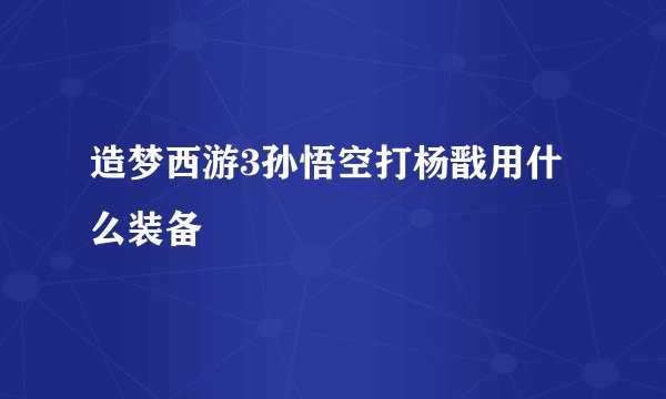 造梦西游3孙悟空打杨戬用什么装备