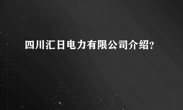四川汇日电力有限公司介绍？