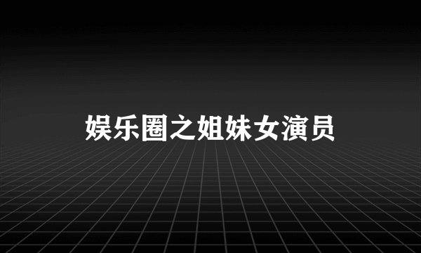 娱乐圈之姐妹女演员