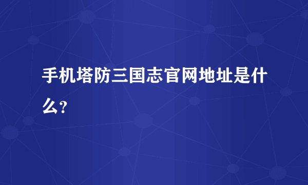 手机塔防三国志官网地址是什么?