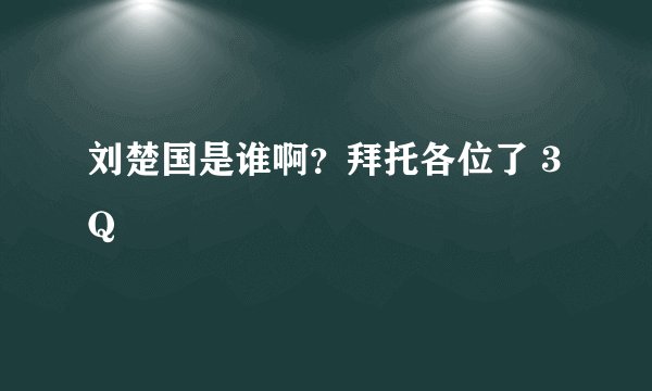 刘楚国是谁啊？拜托各位了 3Q