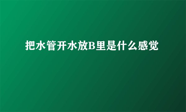 把水管开水放B里是什么感觉