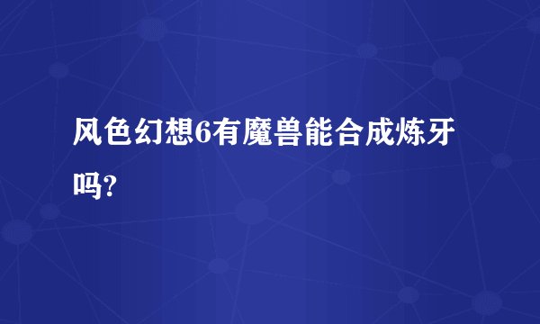 风色幻想6有魔兽能合成炼牙吗?