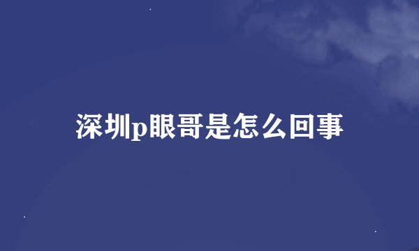 深圳p眼哥是怎么回事