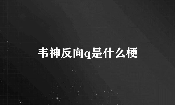 韦神反向q是什么梗