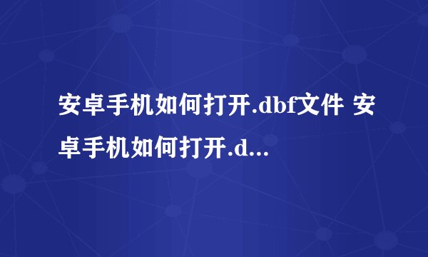 安卓手机如何打开.dbf文件 安卓手机如何打开.dbf文件呢