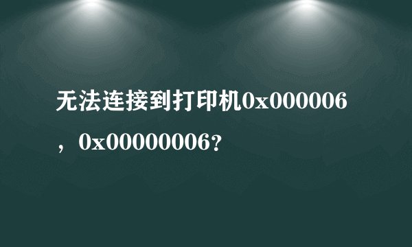 无法连接到打印机0x000006，0x00000006？