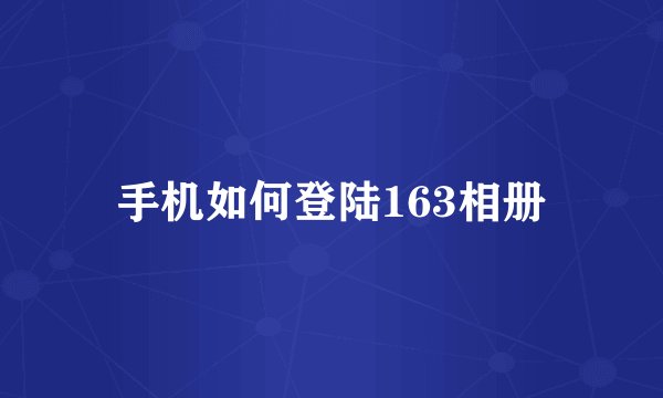 手机如何登陆163相册