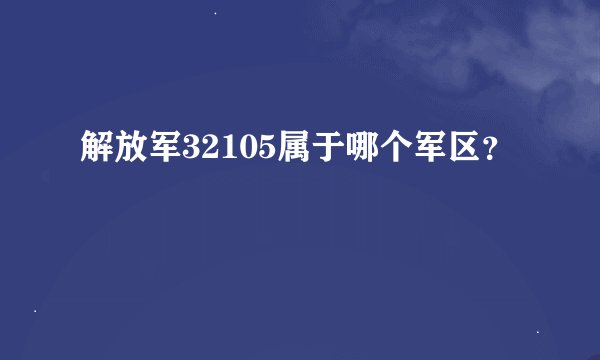 解放军32105属于哪个军区？