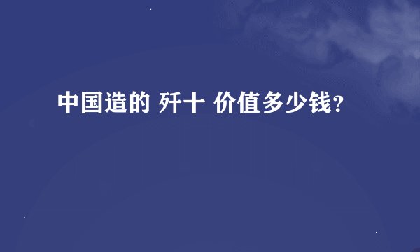 中国造的 歼十 价值多少钱？