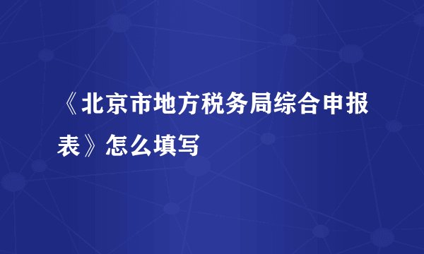 《北京市地方税务局综合申报表》怎么填写