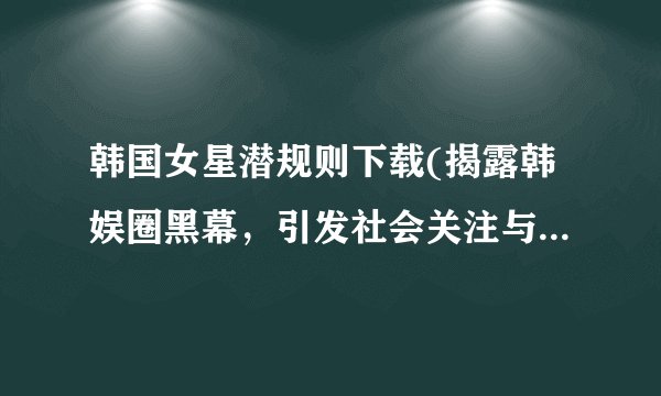 韩国女星潜规则下载(揭露韩娱圈黑幕，引发社会关注与舆论哗然！)
