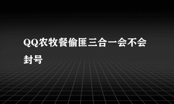 QQ农牧餐偷匪三合一会不会封号