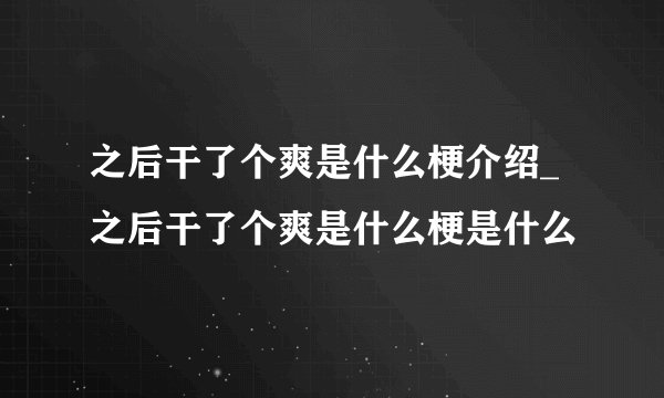 之后干了个爽是什么梗介绍_之后干了个爽是什么梗是什么