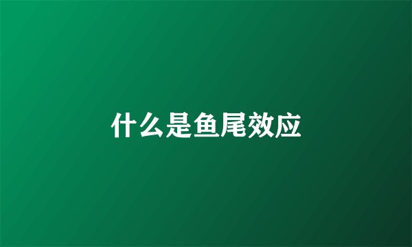 什么是鱼尾效应