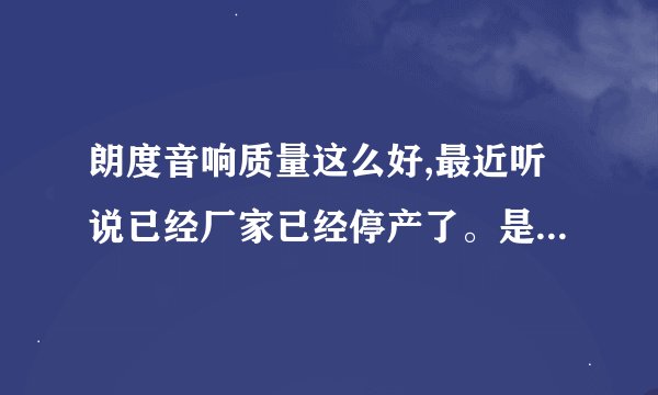 朗度音响质量这么好,最近听说已经厂家已经停产了。是什么原因？