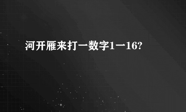 河开雁来打一数字1一16?