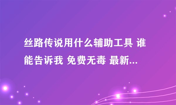 丝路传说用什么辅助工具 谁能告诉我 免费无毒 最新版本能用的.