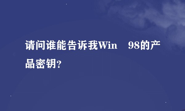 请问谁能告诉我Win 98的产品密钥？