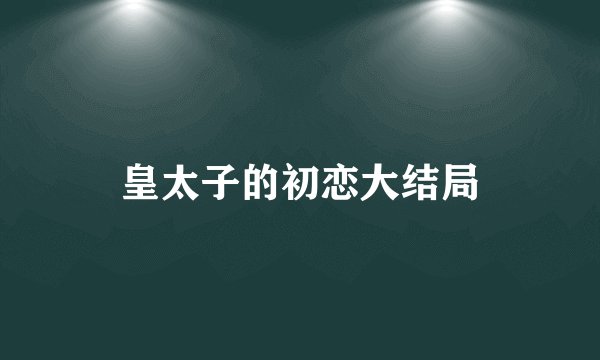 皇太子的初恋大结局
