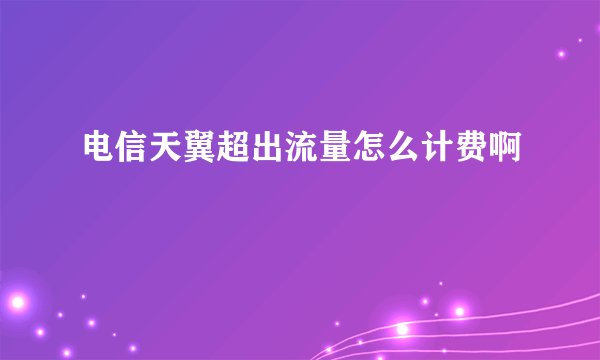 电信天翼超出流量怎么计费啊