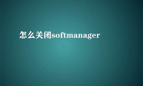 怎么关闭softmanager
