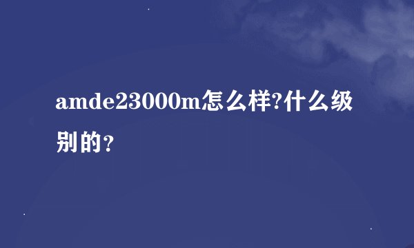 amde23000m怎么样?什么级别的？