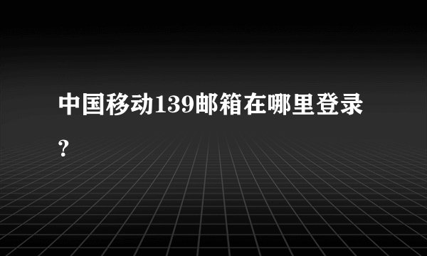 中国移动139邮箱在哪里登录？