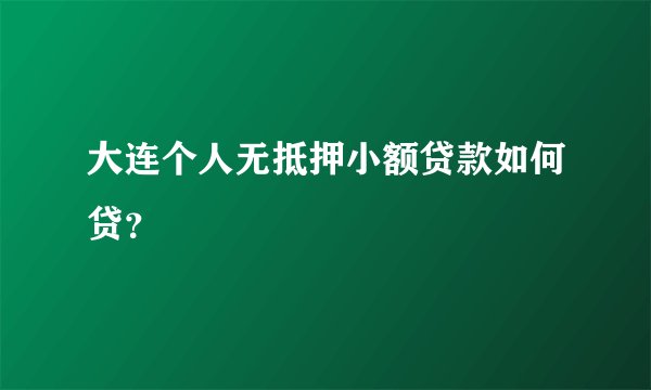 大连个人无抵押小额贷款如何贷？