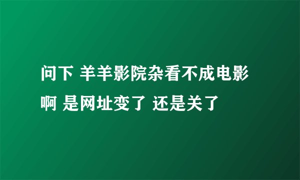 问下 羊羊影院杂看不成电影啊 是网址变了 还是关了