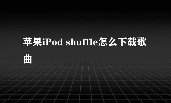 苹果iPod shuffle怎么下载歌曲