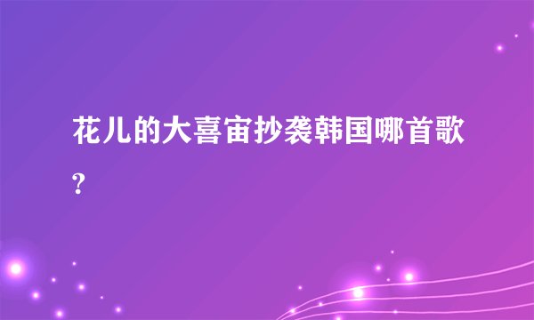 花儿的大喜宙抄袭韩国哪首歌?