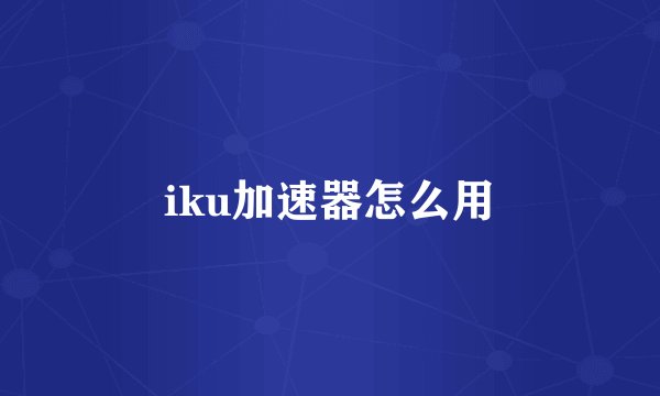 iku加速器怎么用