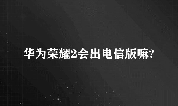 华为荣耀2会出电信版嘛?