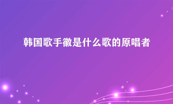 韩国歌手徽是什么歌的原唱者