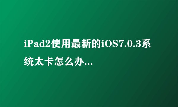 iPad2使用最新的iOS7.0.3系统太卡怎么办如何解决