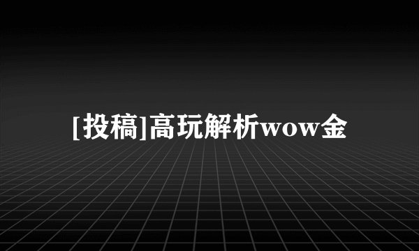 [投稿]高玩解析wow金