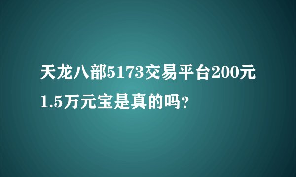 天龙八部5173交易平台200元1.5万元宝是真的吗？