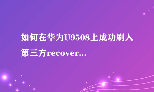 如何在华为U9508上成功刷入第三方recovery并恢复官方recovery？