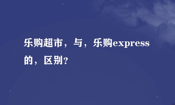 乐购超市，与，乐购express的，区别？