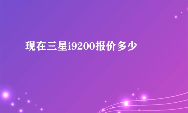 现在三星i9200报价多少