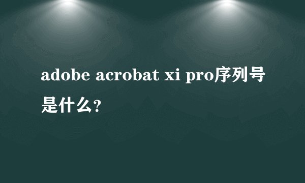 adobe acrobat xi pro序列号是什么？