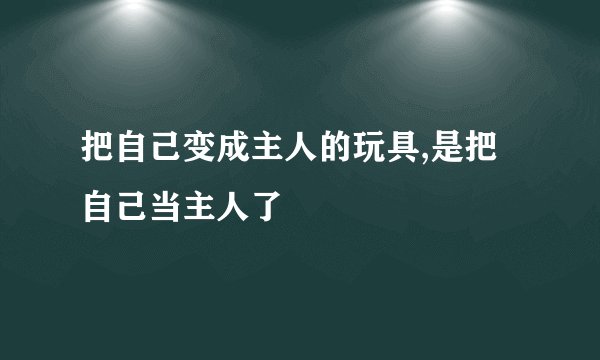 把自己变成主人的玩具,是把自己当主人了