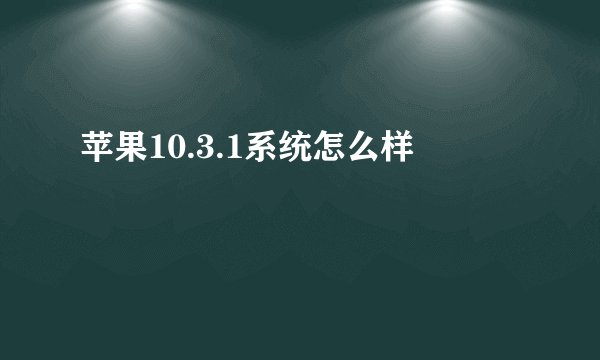 苹果10.3.1系统怎么样