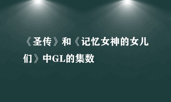 《圣传》和《记忆女神的女儿们》中GL的集数